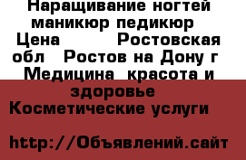 Наращивание ногтей/маникюр/педикюр › Цена ­ 200 - Ростовская обл., Ростов-на-Дону г. Медицина, красота и здоровье » Косметические услуги   